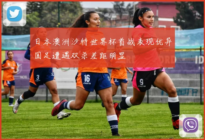 日本澳洲沙特世界杯首战表现优异国足遭遇双杀差距明显