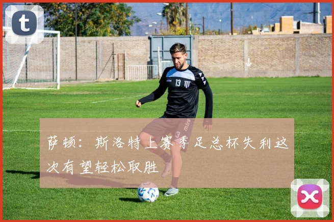萨顿：斯洛特上赛季足总杯失利这次有望轻松取胜