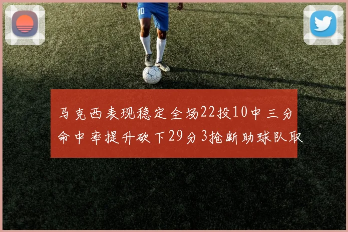 马克西表现稳定全场22投10中三分命中率提升砍下29分3抢断助球队取胜