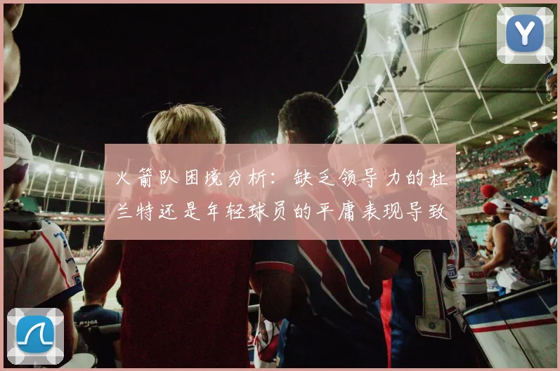 火箭队困境分析：缺乏领导力的杜兰特还是年轻球员的平庸表现导致的问题
