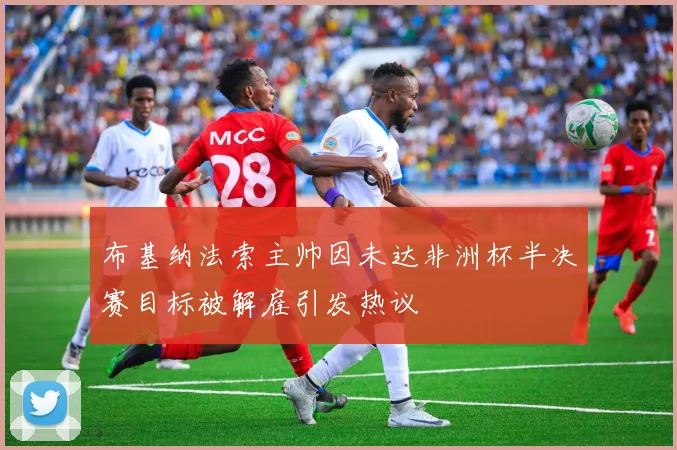布基纳法索主帅因未达非洲杯半决赛目标被解雇引发热议