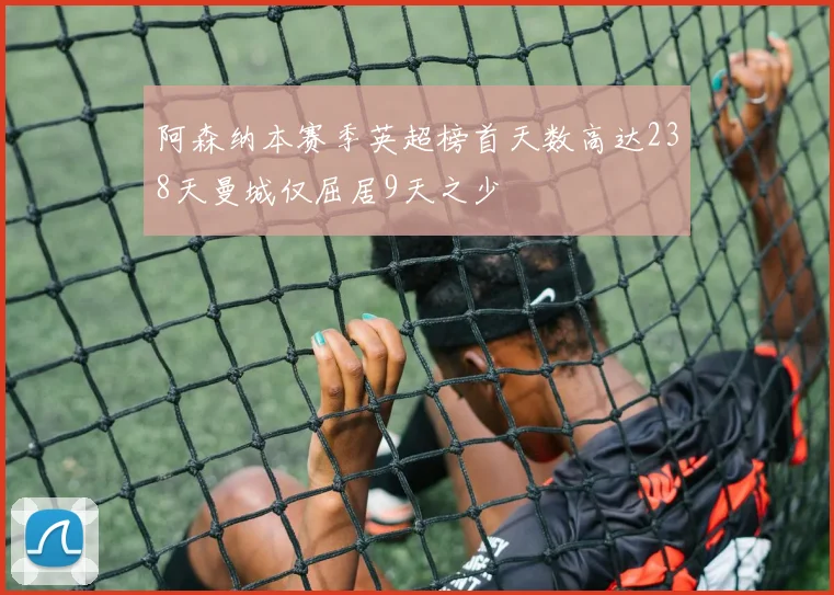 阿森纳本赛季英超榜首天数高达238天曼城仅屈居9天之少