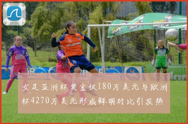 女足亚洲杯奖金仅180万美元与欧洲杯4270万美元形成鲜明对比引发热议