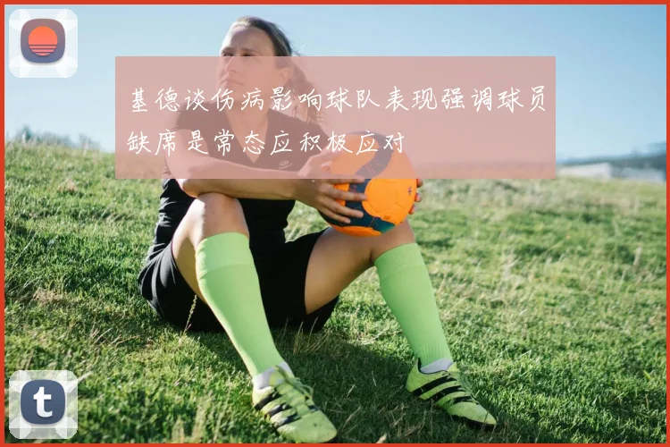 基德谈伤病影响球队表现强调球员缺席是常态应积极应对