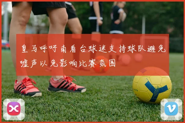皇马呼吁南看台球迷支持球队避免嘘声以免影响比赛氛围