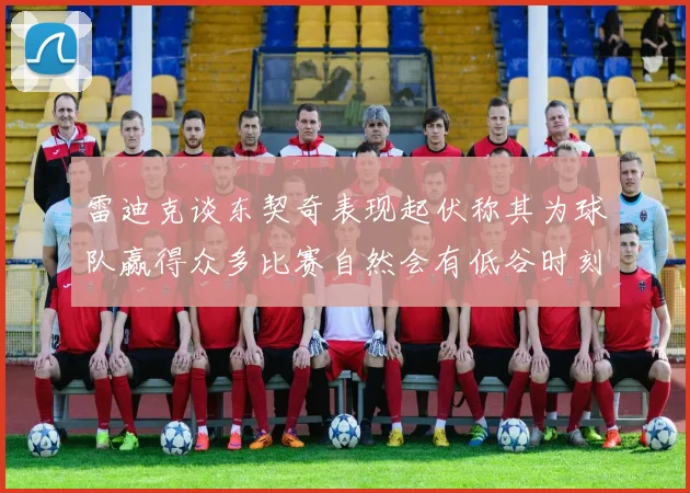 雷迪克谈东契奇表现起伏称其为球队赢得众多比赛自然会有低谷时刻