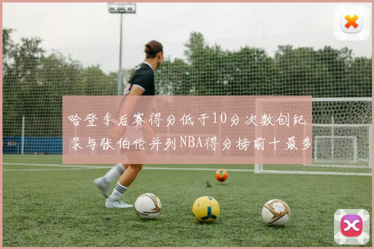 哈登季后赛得分低于10分次数创纪录与张伯伦并列NBA得分榜前十最多