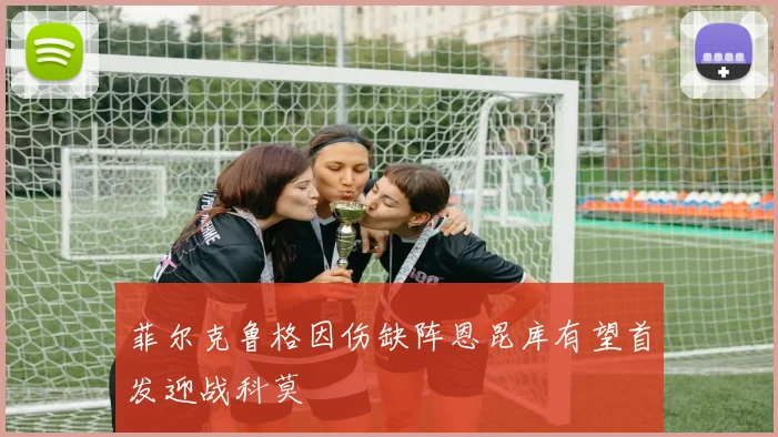 菲尔克鲁格因伤缺阵恩昆库有望首发迎战科莫