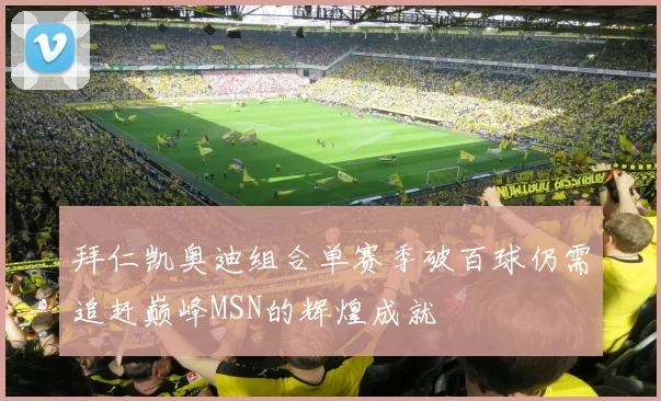 拜仁凯奥迪组合单赛季破百球仍需追赶巅峰MSN的辉煌成就