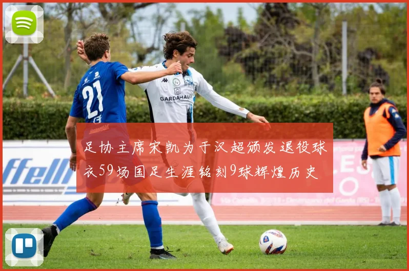 足协主席宋凯为于汉超颁发退役球衣59场国足生涯铭刻9球辉煌历史