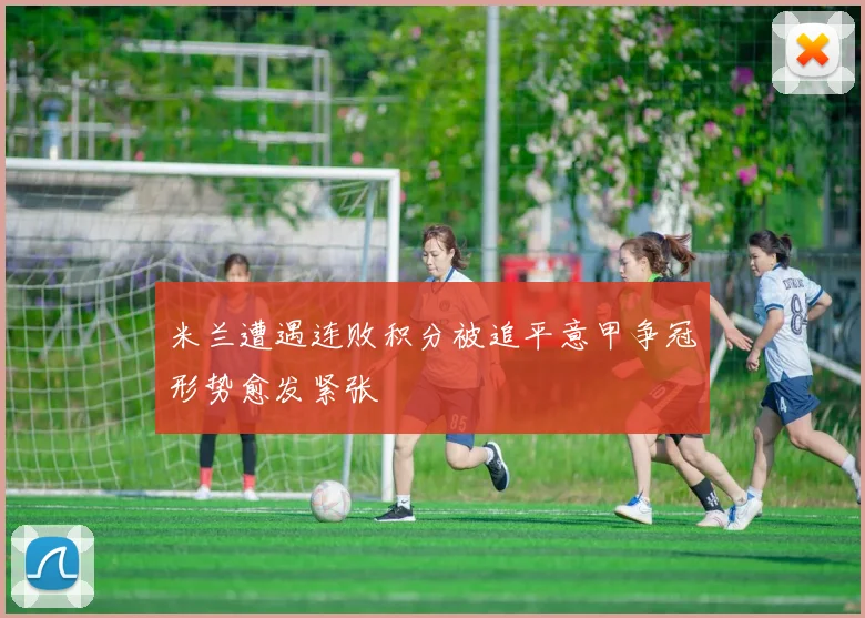 米兰遭遇连败积分被追平意甲争冠形势愈发紧张