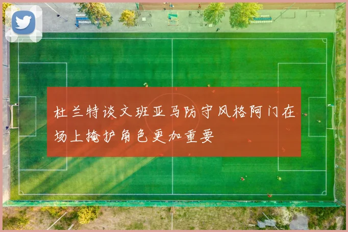 杜兰特谈文班亚马防守风格阿门在场上掩护角色更加重要