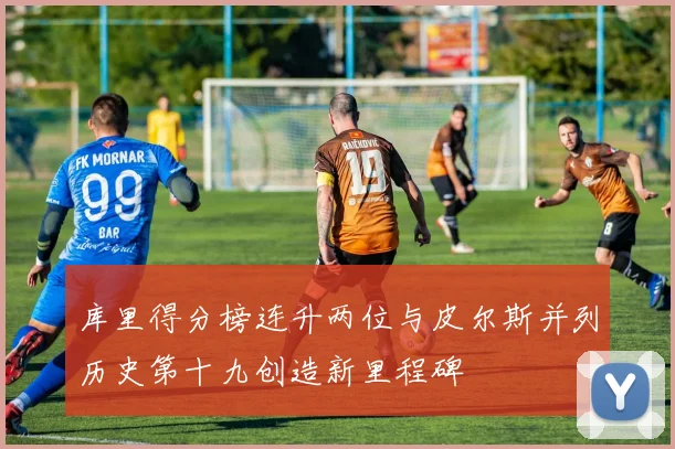 库里得分榜连升两位与皮尔斯并列历史第十九创造新里程碑