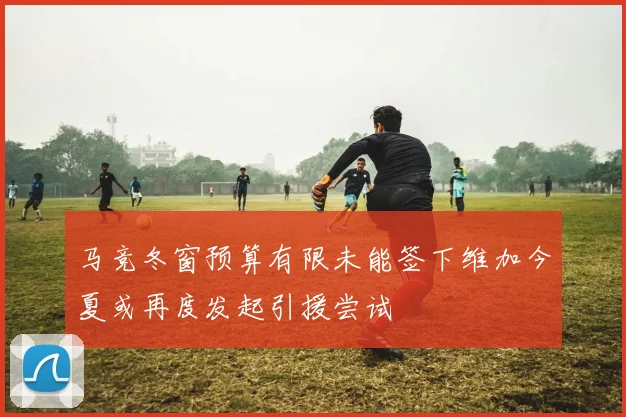 马竞冬窗预算有限未能签下维加今夏或再度发起引援尝试