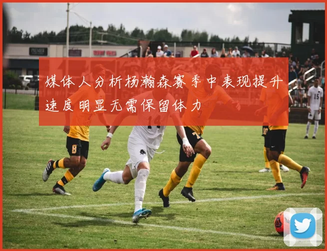 媒体人分析杨瀚森赛季中表现提升速度明显无需保留体力