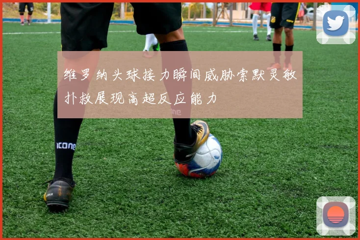 维罗纳头球接力瞬间威胁索默灵敏扑救展现高超反应能力