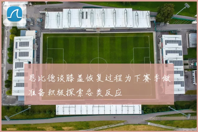 恩比德谈膝盖恢复过程为下赛季做准备积极探索各类反应