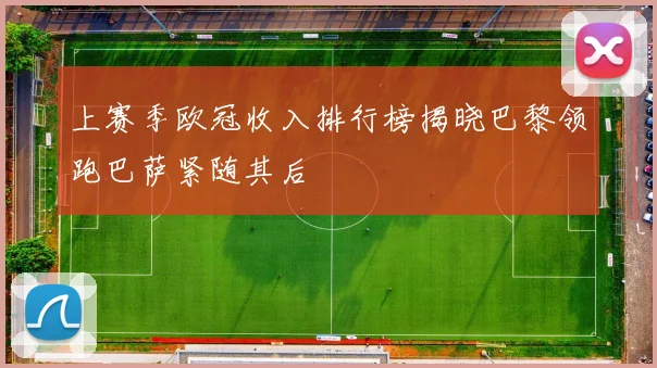 上赛季欧冠收入排行榜揭晓巴黎领跑巴萨紧随其后