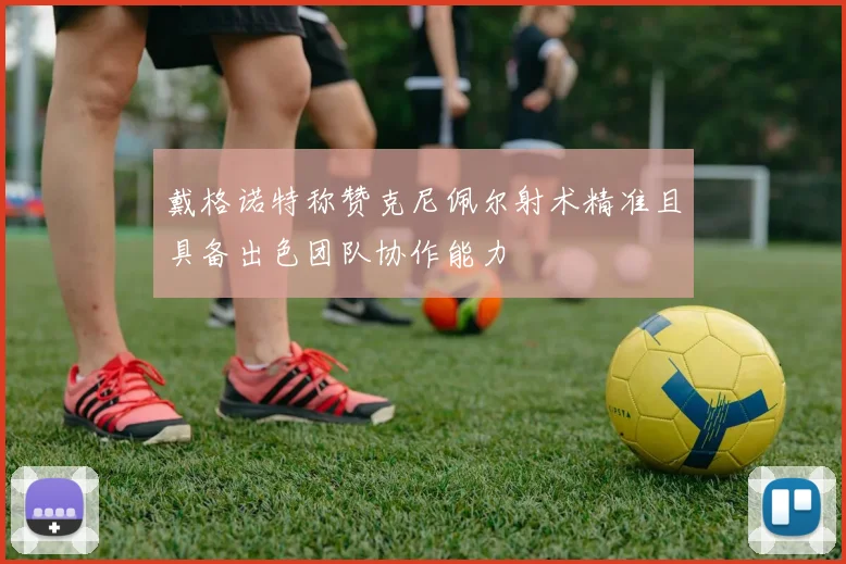 戴格诺特称赞克尼佩尔射术精准且具备出色团队协作能力