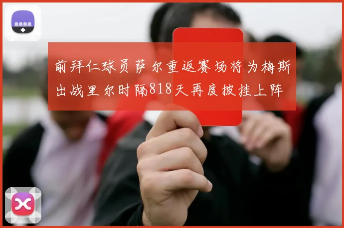 前拜仁球员萨尔重返赛场将为梅斯出战里尔时隔818天再度披挂上阵