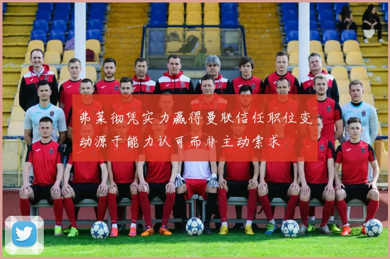 弗莱彻凭实力赢得曼联信任职位变动源于能力认可而非主动索求